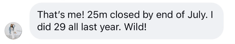 DM from Leah: That's me! $25M closed by the end of July. I did 29 all last year. Wild.